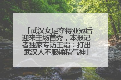 武汉女足夺得亚冠后迎来主场首秀，本报记者独家专访王霜：打出武汉人不服输精气神